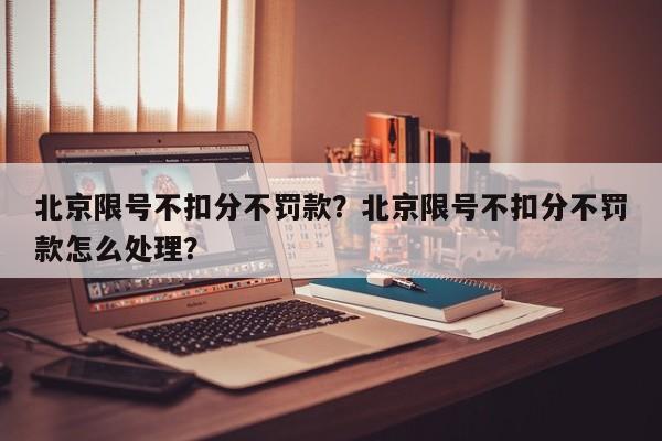 北京限号不扣分不罚款？北京限号不扣分不罚款怎么处理？-第1张图片-末央生活网