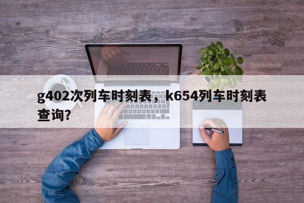 g402次列车时刻表，k654列车时刻表查询？-第1张图片-末央生活网