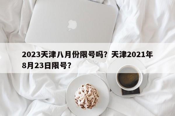 2023天津八月份限号吗？天津2021年8月23日限号？-第1张图片-末央生活网