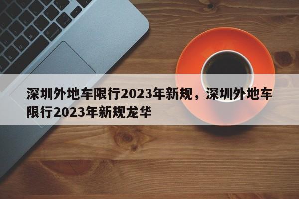 深圳外地车限行2023年新规，深圳外地车限行2023年新规龙华-第1张图片-末央生活网