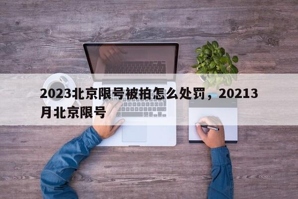 2023北京限号被拍怎么处罚，20213月北京限号-第1张图片-末央生活网