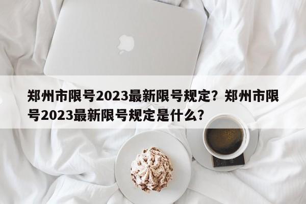 郑州市限号2023最新限号规定？郑州市限号2023最新限号规定是什么？-第1张图片-末央生活网