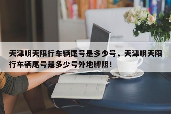 天津明天限行车辆尾号是多少号，天津明天限行车辆尾号是多少号外地牌照！-第1张图片-末央生活网